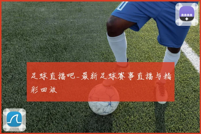 足球直播吧_最新足球赛事直播与精彩回放