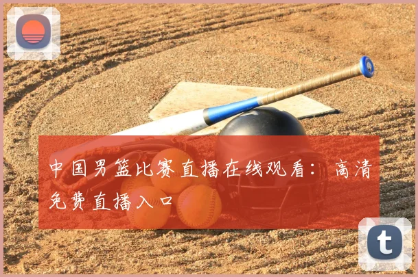 中国男篮比赛直播在线观看：高清免费直播入口