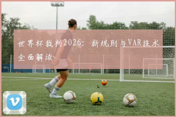 世界杯裁判2026：新规则与VAR技术全面解读