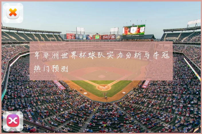年非洲世界杯球队实力分析与夺冠热门预测