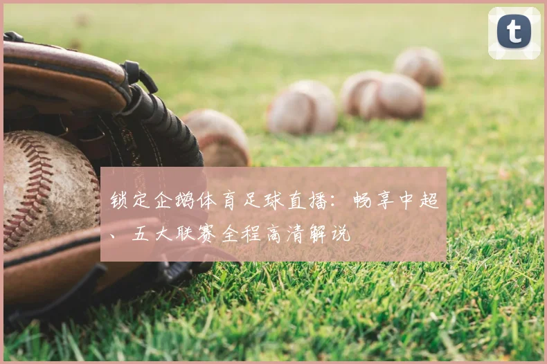 锁定企鹅体育足球直播：畅享中超、五大联赛全程高清解说