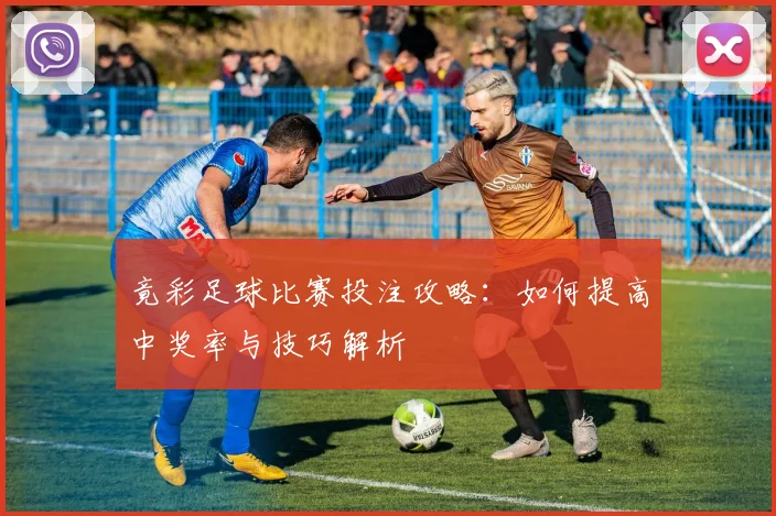 竟彩足球比赛投注攻略：如何提高中奖率与技巧解析
