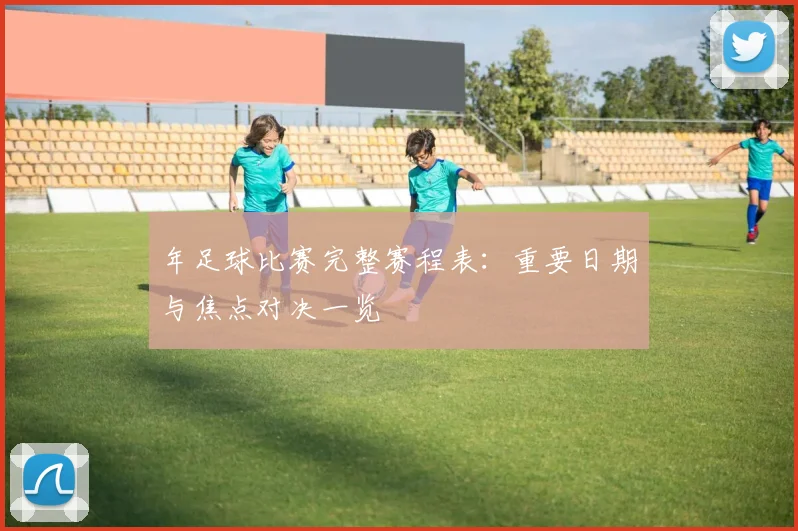 年足球比赛完整赛程表：重要日期与焦点对决一览