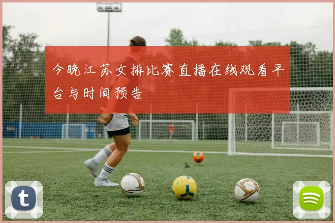 今晚江苏女排比赛直播在线观看平台与时间预告