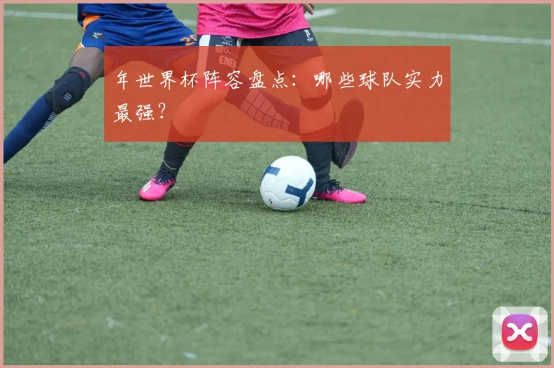 年世界杯阵容盘点：哪些球队实力最强？