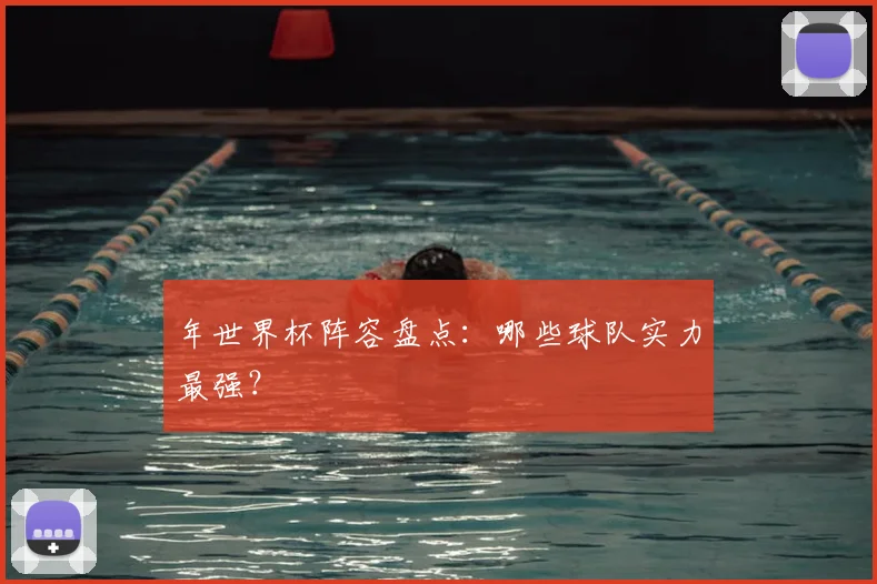 年世界杯阵容盘点：哪些球队实力最强？