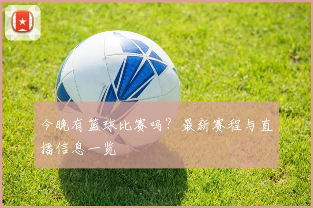 今晚有篮球比赛吗？最新赛程与直播信息一览