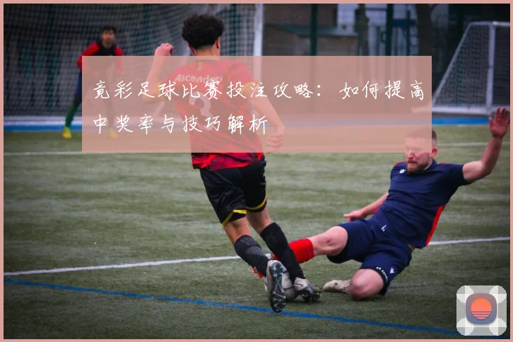 竟彩足球比赛投注攻略：如何提高中奖率与技巧解析