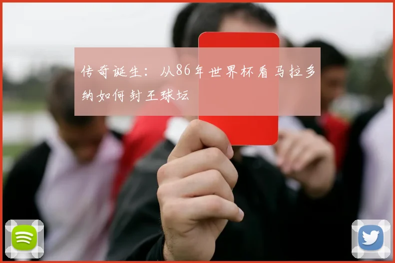 传奇诞生：从86年世界杯看马拉多纳如何封王球坛