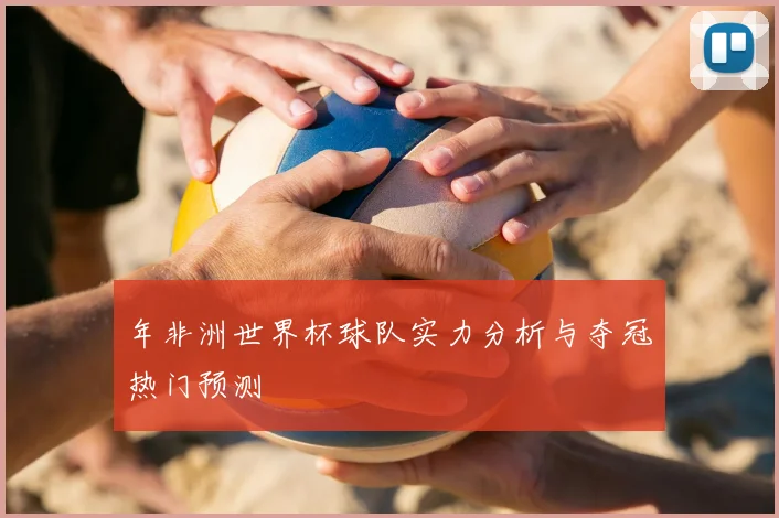 年非洲世界杯球队实力分析与夺冠热门预测