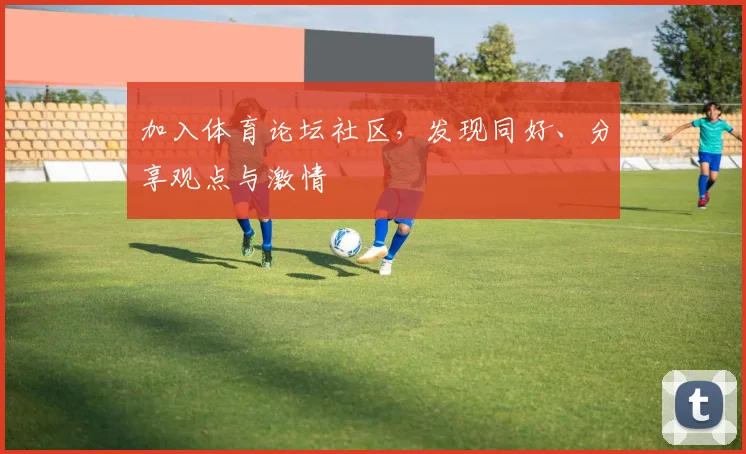 加入体育论坛社区，发现同好、分享观点与激情