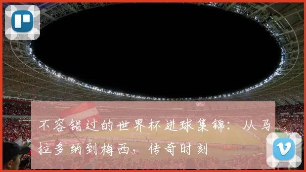 不容错过的世界杯进球集锦：从马拉多纳到梅西，传奇时刻